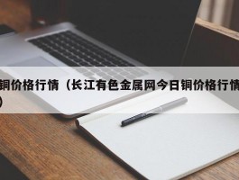 铜价格行情（长江有色金属网今日铜价格行情）