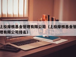 上投摩根基金管理有限公司（上投摩根基金管理有限公司排名）