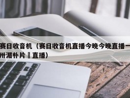 赛日收音机（赛日收音机直播今晚今晚直播一卅湄朴片晩直播）