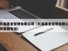 长盛基金管理有限公司（长盛基金管理有限公司客服电话）