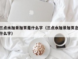 三点水加景加页是什么字（三点水加景加页念什么字）